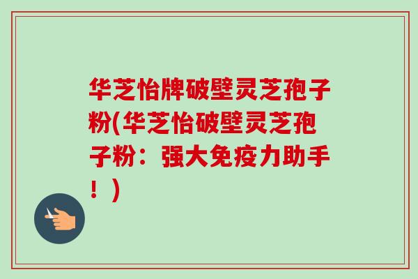 华芝怡牌破壁灵芝孢子粉(华芝怡破壁灵芝孢子粉：强大免疫力助手！)