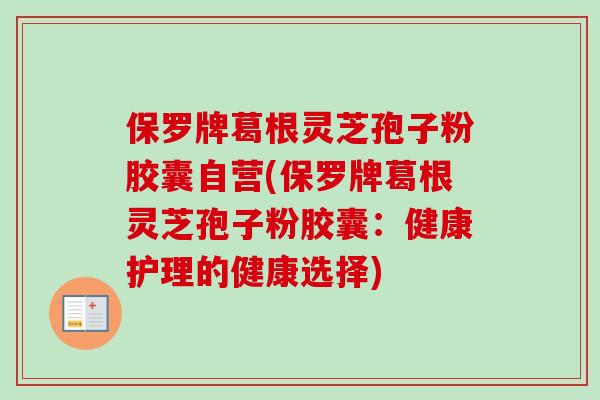 保罗牌葛根灵芝孢子粉胶囊自营(保罗牌葛根灵芝孢子粉胶囊：健康护理的健康选择)