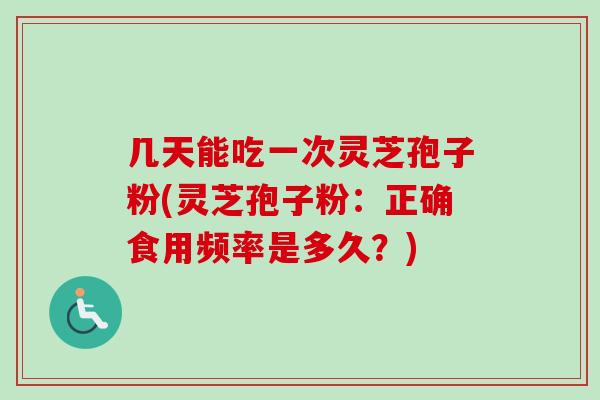 几天能吃一次灵芝孢子粉(灵芝孢子粉:正确食用频率是多久?) 几天能吃一次灵芝孢子粉(灵芝孢子粉:正确食用频率是多久?)