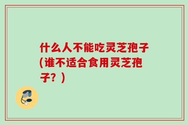 什么人不能吃灵芝孢子(谁不适合食用灵芝孢子?) 什么人不能吃灵芝孢子(谁不适合食用灵芝孢子?)