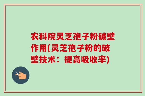 农科院灵芝孢子粉破壁作用(灵芝孢子粉的破壁技术:提高吸收率) 农科院灵芝孢子粉破壁作用(灵芝孢子粉的破壁技术:提高吸收率)