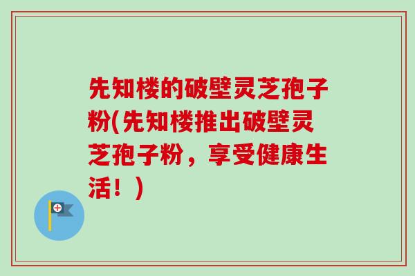 先知楼的破壁灵芝孢子粉(先知楼推出破壁灵芝孢子粉,享受健康生活!) 先知楼的破壁灵芝孢子粉(先知楼推出破壁灵芝孢子粉,享受健康生活!)