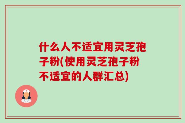 什么人不适宜用灵芝孢子粉(使用灵芝孢子粉不适宜的人群汇总) 什么人不适宜用灵芝孢子粉(使用灵芝孢子粉不适宜的人群汇总)