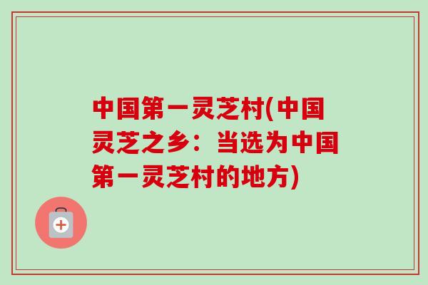 中国第一灵芝村(中国灵芝之乡:当选为中国第一灵芝村的地方) 中国第一灵芝村(中国灵芝之乡:当选为中国第一灵芝村的地方)