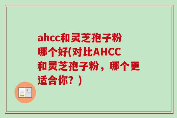 ahcc和灵芝孢子粉哪个好(对比AHCC和灵芝孢子粉,哪个更适合你?) ahcc和灵芝孢子粉哪个好(对比AHCC和灵芝孢子粉,哪个更适合你?)