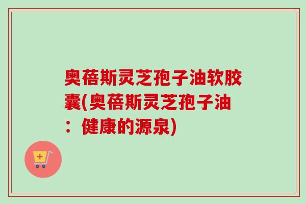 奥蓓斯灵芝孢子油软胶囊(奥蓓斯灵芝孢子油：健康的源泉)