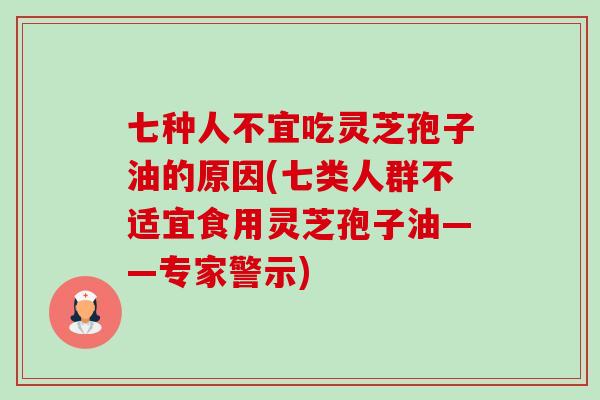 七种人不宜吃灵芝孢子油的原因(七类人群不适宜食用灵芝孢子油——专家警示)
