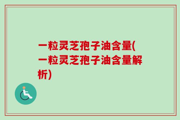 一粒灵芝孢子油含量(一粒灵芝孢子油含量解析) 一粒灵芝孢子油含量(一粒灵芝孢子油含量解析)