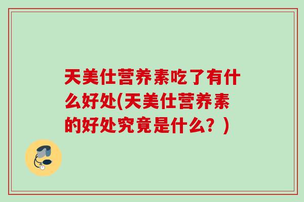 天美仕营养素吃了有什么好处(天美仕营养素的好处究竟是什么？)