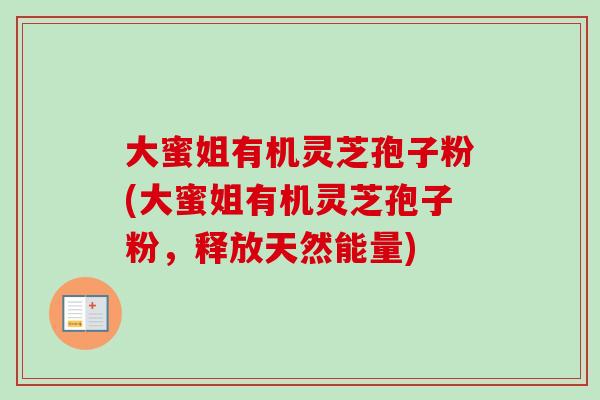 大蜜姐有机灵芝孢子粉(大蜜姐有机灵芝孢子粉,释放天然能量) 大蜜姐有机灵芝孢子粉(大蜜姐有机灵芝孢子粉,释放天然能量)