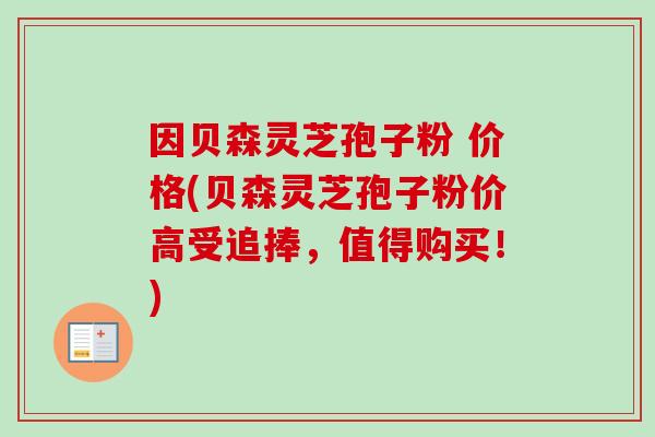 因贝森灵芝孢子粉 价格(贝森灵芝孢子粉价高受追捧,值得购买!) 因贝森灵芝孢子粉 价格(贝森灵芝孢子粉价高受追捧,值得购买!)