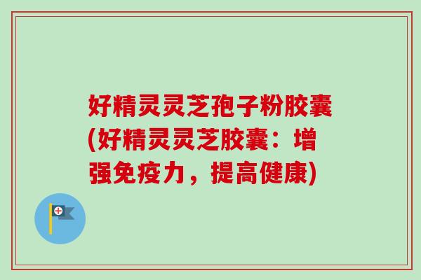 好精灵灵芝孢子粉胶囊(好精灵灵芝胶囊:增强免疫力,提高健康) 好精灵灵芝孢子粉胶囊(好精灵灵芝胶囊:增强免疫力,提高健康)