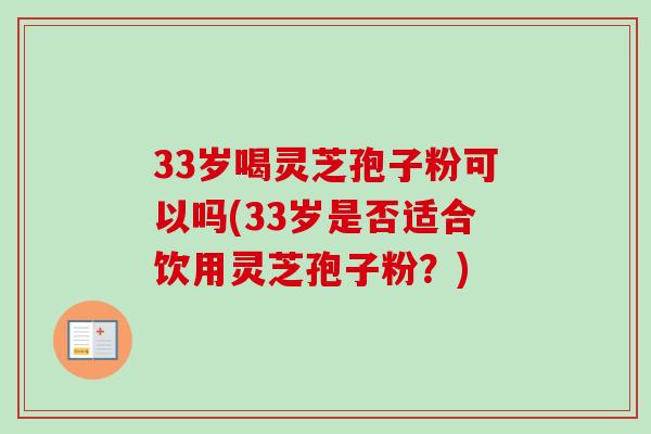 33岁喝灵芝孢子粉可以吗(33岁是否适合饮用灵芝孢子粉?) 33岁喝灵芝孢子粉可以吗(33岁是否适合饮用灵芝孢子粉?)