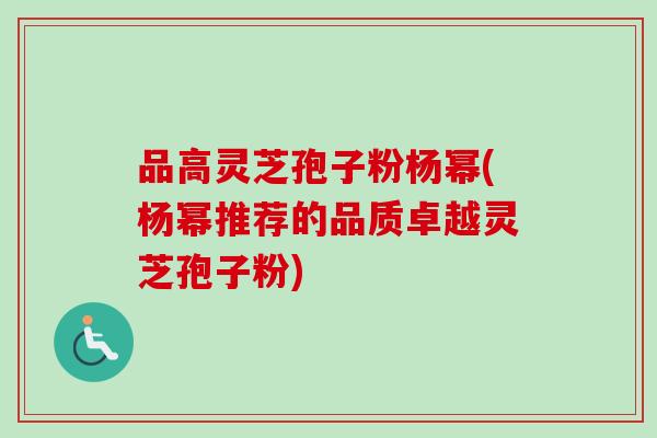 品高灵芝孢子粉杨幂(杨幂推荐的品质卓越灵芝孢子粉) 品高灵芝孢子粉杨幂(杨幂推荐的品质卓越灵芝孢子粉)