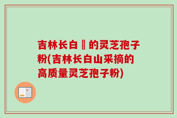 吉林长白屲的灵芝孢子粉(吉林长白山采摘的高质量灵芝孢子粉) 吉林长白屲的灵芝孢子粉(吉林长白山采摘的高质量灵芝孢子粉)