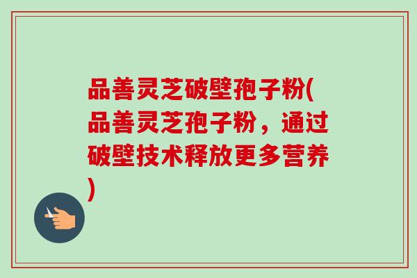 品善灵芝破壁孢子粉(品善灵芝孢子粉,通过破壁技术释放更多营养) 品善灵芝破壁孢子粉(品善灵芝孢子粉,通过破壁技术释放更多营养)