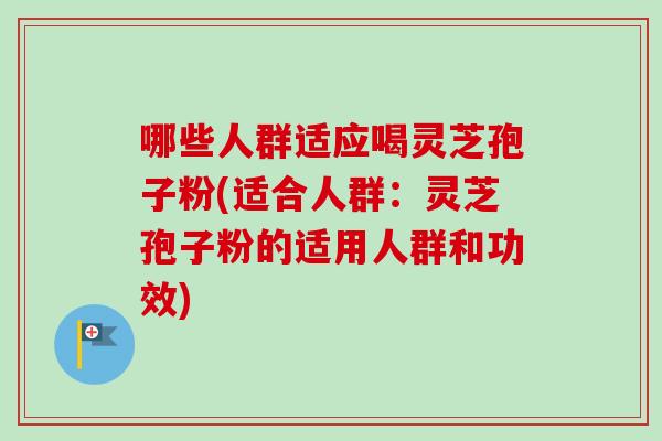 哪些人群适应喝灵芝孢子粉(适合人群:灵芝孢子粉的适用人群和功效) 哪些人群适应喝灵芝孢子粉(适合人群:灵芝孢子粉的适用人群和功效)