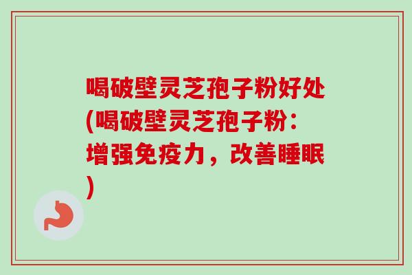 喝破壁灵芝孢子粉好处(喝破壁灵芝孢子粉:增强免疫力,改善) 喝破壁灵芝孢子粉好处(喝破壁灵芝孢子粉:增强免疫力,改善)
