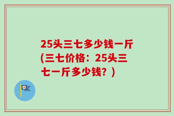 25头三七多少钱一斤(三七价格：25头三七一斤多少钱？)