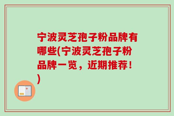 宁波灵芝孢子粉品牌有哪些(宁波灵芝孢子粉品牌一览,近期推荐!) 宁波灵芝孢子粉品牌有哪些(宁波灵芝孢子粉品牌一览,近期推荐!)
