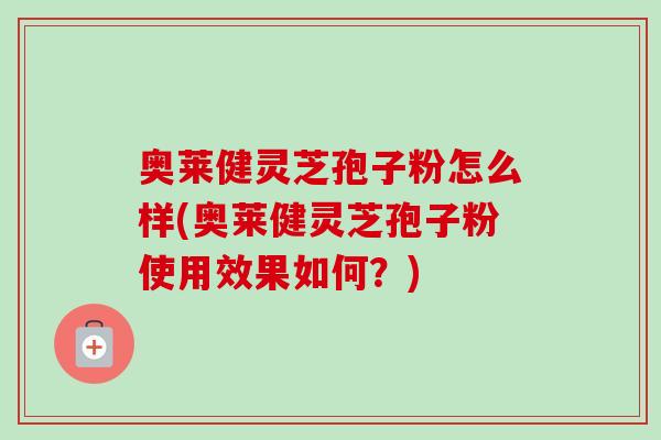 奥莱健灵芝孢子粉怎么样(奥莱健灵芝孢子粉使用效果如何?) 奥莱健灵芝孢子粉怎么样(奥莱健灵芝孢子粉使用效果如何?)