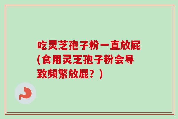 吃灵芝孢子粉一直放屁(食用灵芝孢子粉会导致频繁放屁？)