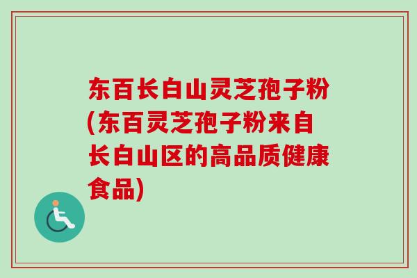 东百长白山灵芝孢子粉(东百灵芝孢子粉来自长白山区的高品质健康食品) 东百长白山灵芝孢子粉(东百灵芝孢子粉来自长白山区的高品质健康食品)