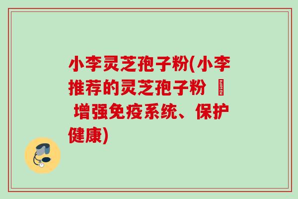 小李灵芝孢子粉(小李推荐的灵芝孢子粉 – 增强免疫系统、保护健康) 小李灵芝孢子粉(小李推荐的灵芝孢子粉 – 增强免疫系统、保护健康)