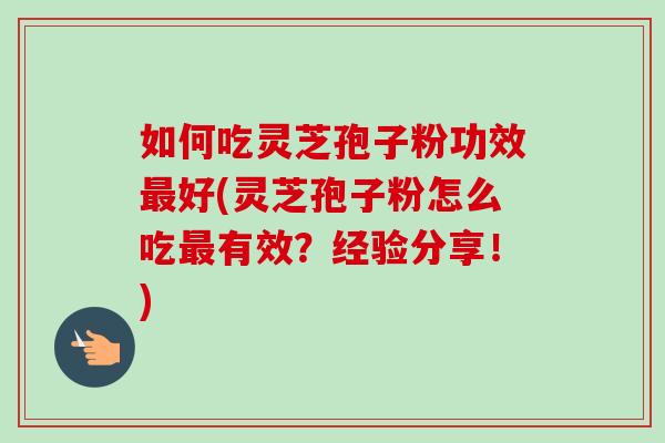 如何吃灵芝孢子粉功效好(灵芝孢子粉怎么吃有效？经验分享！)