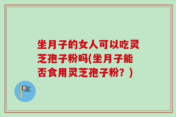 坐月子的女人可以吃灵芝孢子粉吗(坐月子能否食用灵芝孢子粉?) 坐月子的女人可以吃灵芝孢子粉吗(坐月子能否食用灵芝孢子粉?)