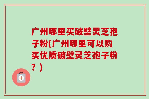 广州哪里买破壁灵芝孢子粉(广州哪里可以购买优质破壁灵芝孢子粉?) 广州哪里买破壁灵芝孢子粉(广州哪里可以购买优质破壁灵芝孢子粉?)