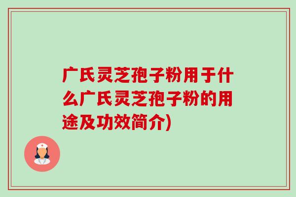 广氏灵芝孢子粉用于什么广氏灵芝孢子粉的用途及功效简介) 广氏灵芝孢子粉用于什么广氏灵芝孢子粉的用途及功效简介)