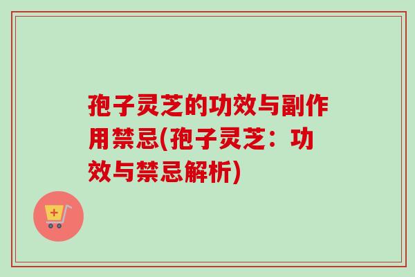 孢子灵芝的功效与副作用禁忌(孢子灵芝：功效与禁忌解析)
