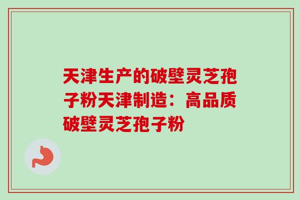 天津生产的破壁灵芝孢子粉天津制造:高品质破壁灵芝孢子粉 天津生产的破壁灵芝孢子粉天津制造:高品质破壁灵芝孢子粉