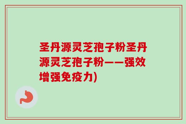 圣丹源灵芝孢子粉圣丹源灵芝孢子粉——强效增强免疫力) 圣丹源灵芝孢子粉圣丹源灵芝孢子粉——强效增强免疫力)