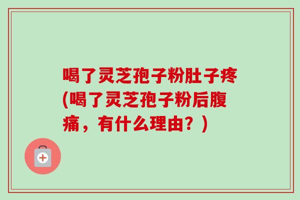 喝了灵芝孢子粉肚子疼(喝了灵芝孢子粉后腹痛,有什么理由?) 喝了灵芝孢子粉肚子疼(喝了灵芝孢子粉后腹痛,有什么理由?)