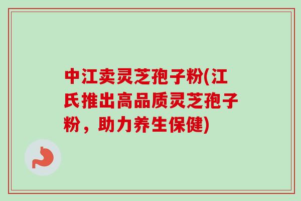 中江卖灵芝孢子粉(江氏推出高品质灵芝孢子粉,助力养生保健) 中江卖灵芝孢子粉(江氏推出高品质灵芝孢子粉,助力养生保健)