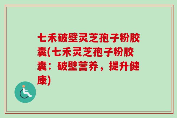 七禾破壁灵芝孢子粉胶囊(七禾灵芝孢子粉胶囊:破壁营养,提升健康) 七禾破壁灵芝孢子粉胶囊(七禾灵芝孢子粉胶囊:破壁营养,提升健康)