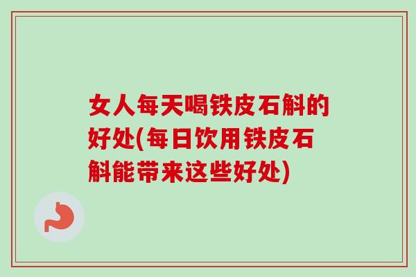 女人每天喝铁皮石斛的好处(每日饮用铁皮石斛能带来这些好处) 女人每天喝铁皮石斛的好处(每日饮用铁皮石斛能带来这些好处)