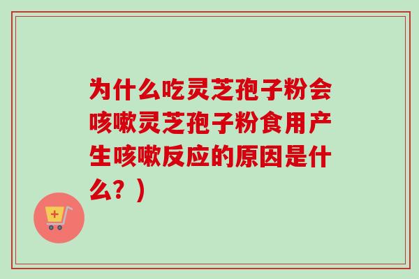 为什么吃灵芝孢子粉会灵芝孢子粉食用产生反应的原因是什么?) 为什么吃灵芝孢子粉会灵芝孢子粉食用产生反应的原因是什么?)