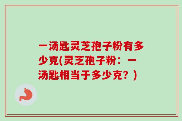 一汤匙灵芝孢子粉有多少克(灵芝孢子粉:一汤匙相当于多少克?) 一汤匙灵芝孢子粉有多少克(灵芝孢子粉:一汤匙相当于多少克?)