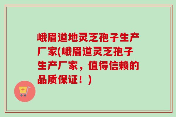 峨眉道地灵芝孢子生产厂家(峨眉道灵芝孢子生产厂家,值得信赖的品质保证!) 峨眉道地灵芝孢子生产厂家(峨眉道灵芝孢子生产厂家,值得信赖的品质保证!)