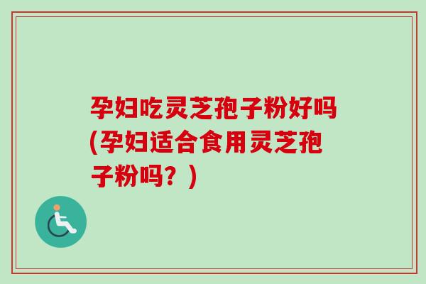 孕妇吃灵芝孢子粉好吗(孕妇适合食用灵芝孢子粉吗?) 孕妇吃灵芝孢子粉好吗(孕妇适合食用灵芝孢子粉吗?)