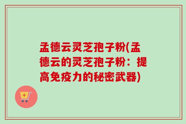 孟德云灵芝孢子粉(孟德云的灵芝孢子粉:提高免疫力的秘密武器) 孟德云灵芝孢子粉(孟德云的灵芝孢子粉:提高免疫力的秘密武器)