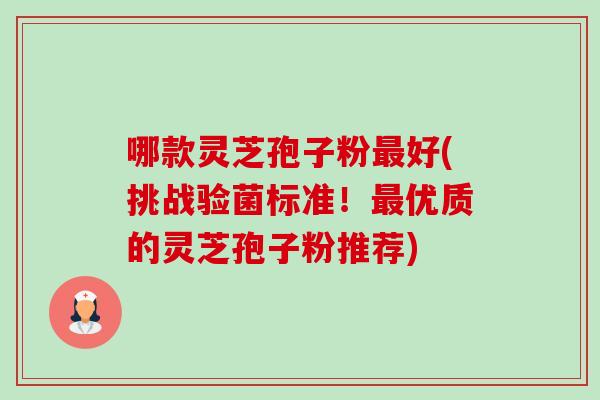 哪款灵芝孢子粉好(挑战验菌标准!优质的灵芝孢子粉推荐) 哪款灵芝孢子粉好(挑战验菌标准!优质的灵芝孢子粉推荐)