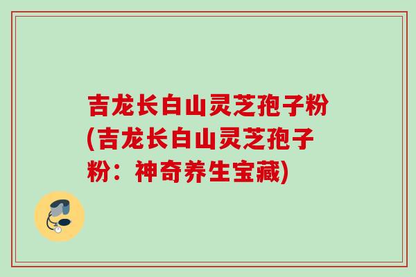 吉龙长白山灵芝孢子粉(吉龙长白山灵芝孢子粉：神奇养生宝藏)