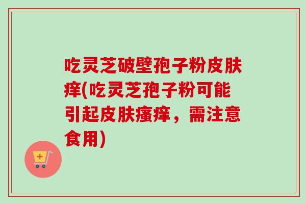 吃灵芝破壁孢子粉痒(吃灵芝孢子粉可能引起，需注意食用)
