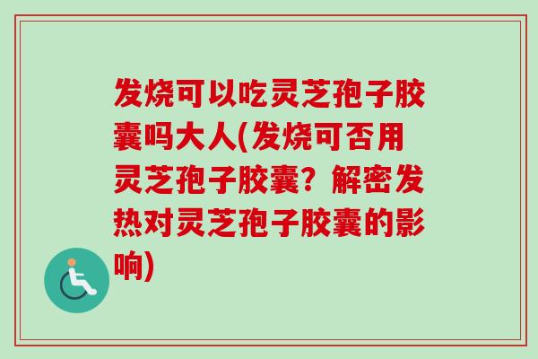 发烧可以吃灵芝孢子胶囊吗大人(发烧可否用灵芝孢子胶囊?解密发热对灵芝孢子胶囊的影响) 发烧可以吃灵芝孢子胶囊吗大人(发烧可否用灵芝孢子胶囊?解密发热对灵芝孢子胶囊的影响)