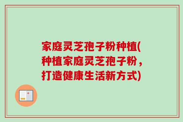 家庭灵芝孢子粉种植(种植家庭灵芝孢子粉,打造健康生活新方式) 家庭灵芝孢子粉种植(种植家庭灵芝孢子粉,打造健康生活新方式)