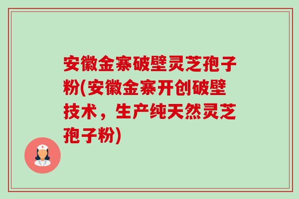 安徽金寨破壁灵芝孢子粉(安徽金寨开创破壁技术，生产纯天然灵芝孢子粉)